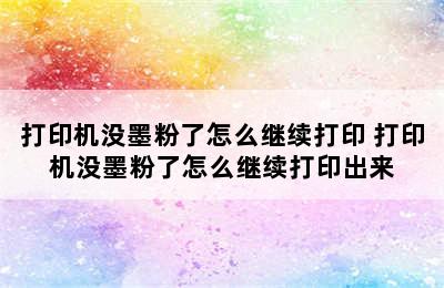 打印机没墨粉了怎么继续打印 打印机没墨粉了怎么继续打印出来